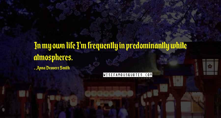 Anna Deavere Smith Quotes: In my own life I'm frequently in predominantly white atmospheres.