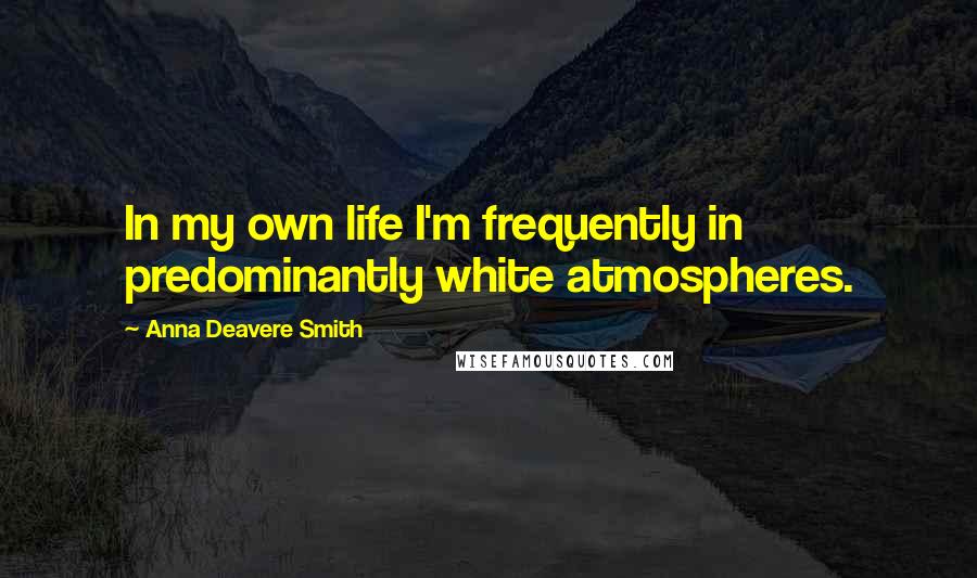 Anna Deavere Smith Quotes: In my own life I'm frequently in predominantly white atmospheres.