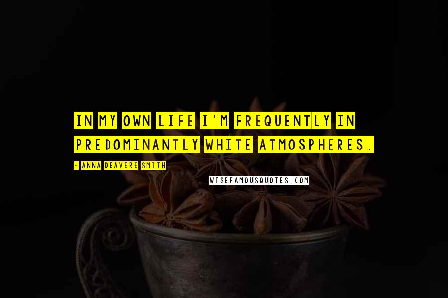 Anna Deavere Smith Quotes: In my own life I'm frequently in predominantly white atmospheres.