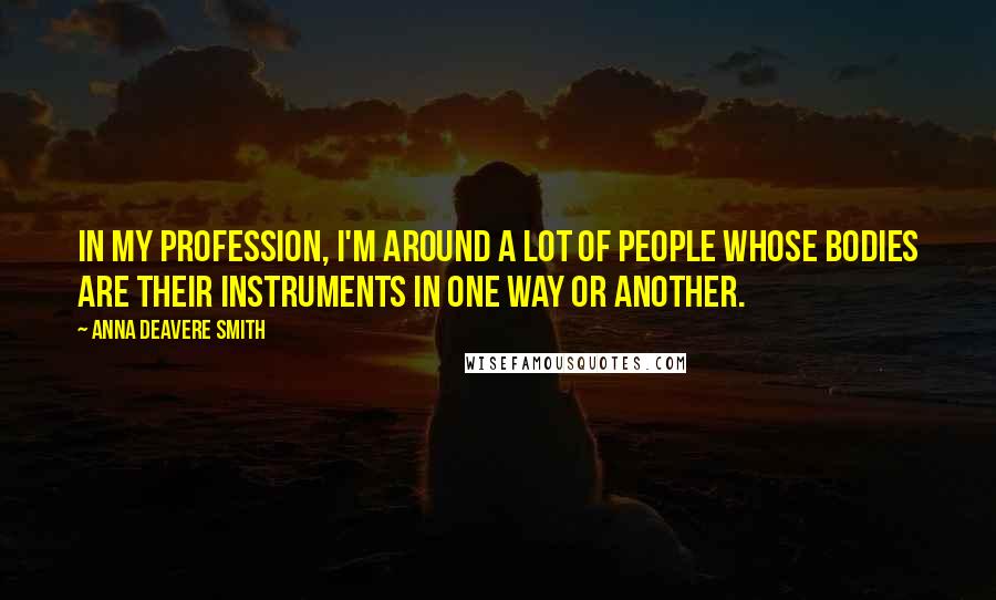 Anna Deavere Smith Quotes: In my profession, I'm around a lot of people whose bodies are their instruments in one way or another.