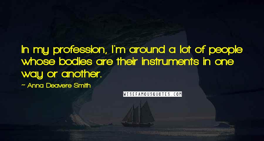 Anna Deavere Smith Quotes: In my profession, I'm around a lot of people whose bodies are their instruments in one way or another.