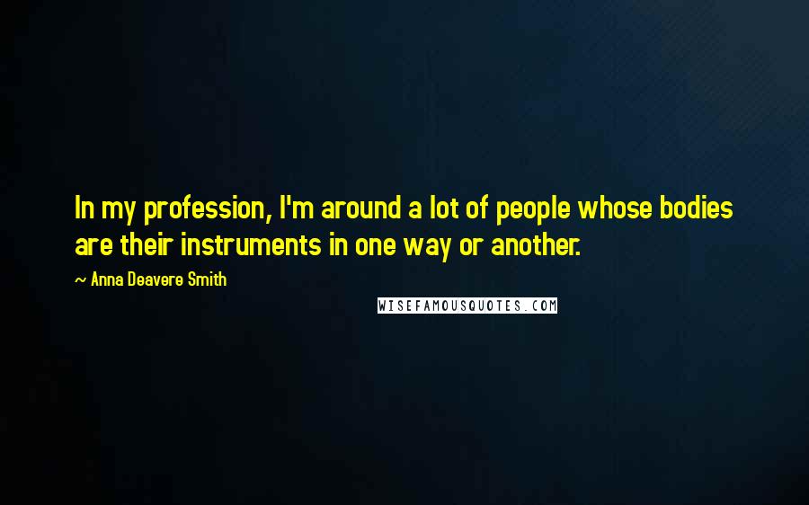 Anna Deavere Smith Quotes: In my profession, I'm around a lot of people whose bodies are their instruments in one way or another.