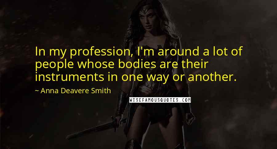 Anna Deavere Smith Quotes: In my profession, I'm around a lot of people whose bodies are their instruments in one way or another.