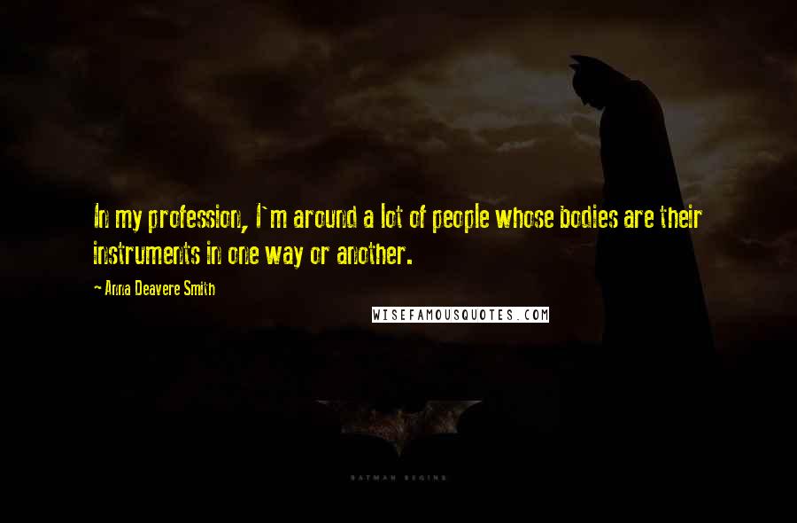 Anna Deavere Smith Quotes: In my profession, I'm around a lot of people whose bodies are their instruments in one way or another.