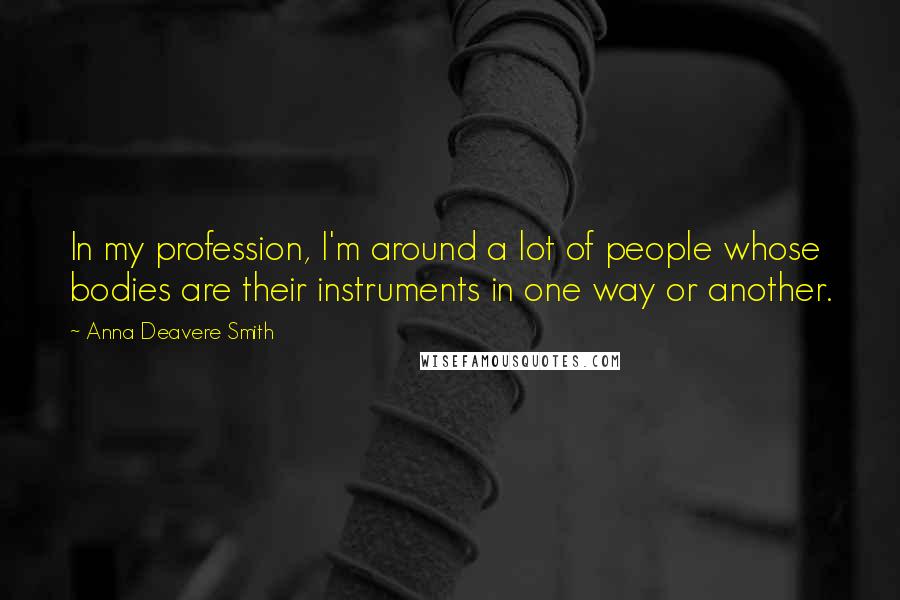 Anna Deavere Smith Quotes: In my profession, I'm around a lot of people whose bodies are their instruments in one way or another.