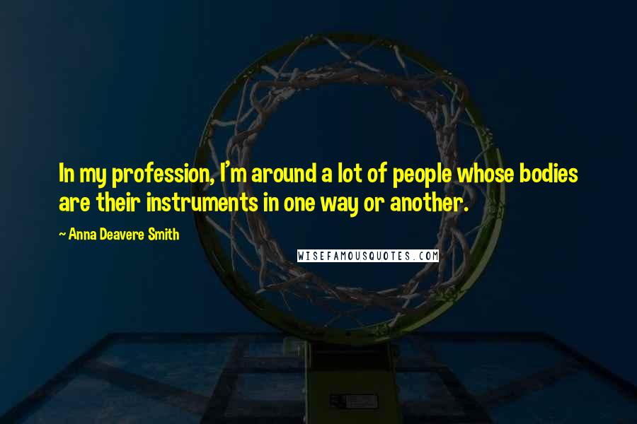 Anna Deavere Smith Quotes: In my profession, I'm around a lot of people whose bodies are their instruments in one way or another.