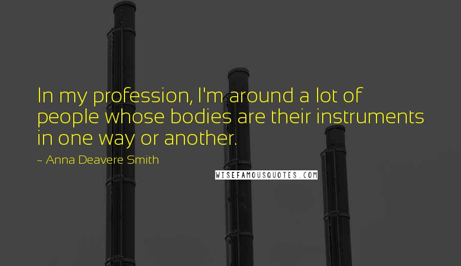 Anna Deavere Smith Quotes: In my profession, I'm around a lot of people whose bodies are their instruments in one way or another.