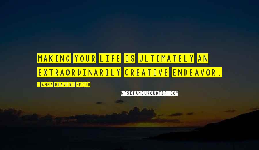 Anna Deavere Smith Quotes: Making your life is ultimately an extraordinarily creative endeavor.
