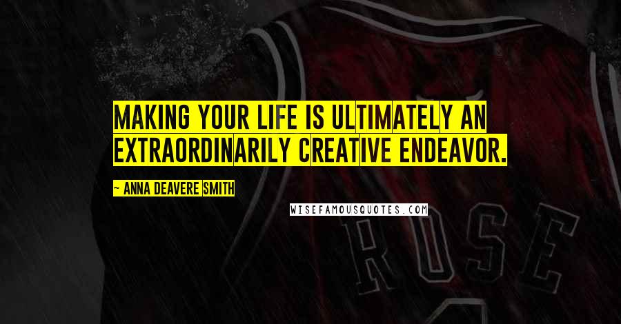 Anna Deavere Smith Quotes: Making your life is ultimately an extraordinarily creative endeavor.