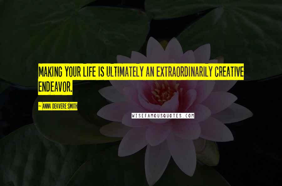 Anna Deavere Smith Quotes: Making your life is ultimately an extraordinarily creative endeavor.