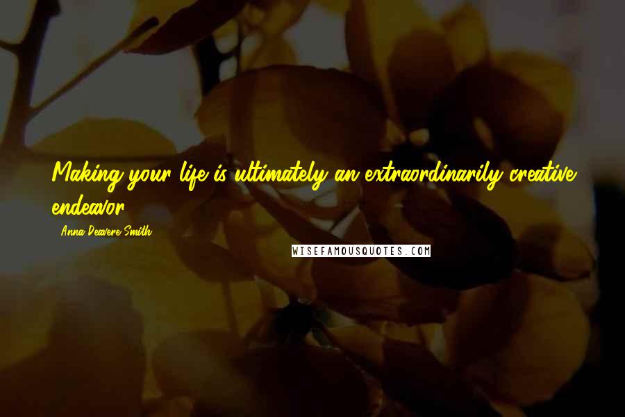 Anna Deavere Smith Quotes: Making your life is ultimately an extraordinarily creative endeavor.