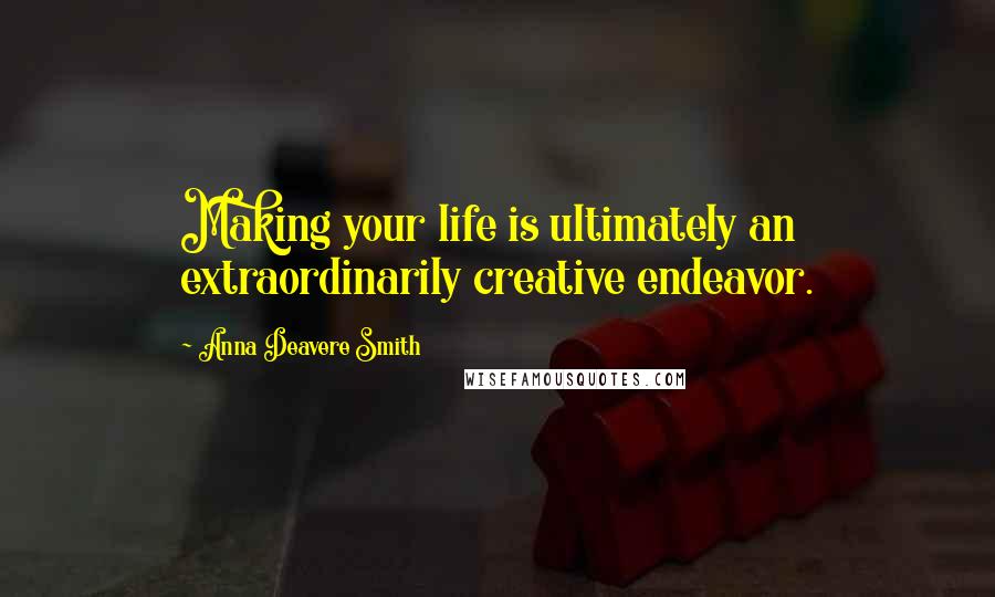 Anna Deavere Smith Quotes: Making your life is ultimately an extraordinarily creative endeavor.
