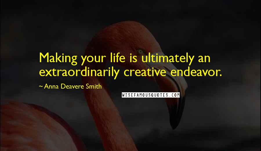 Anna Deavere Smith Quotes: Making your life is ultimately an extraordinarily creative endeavor.