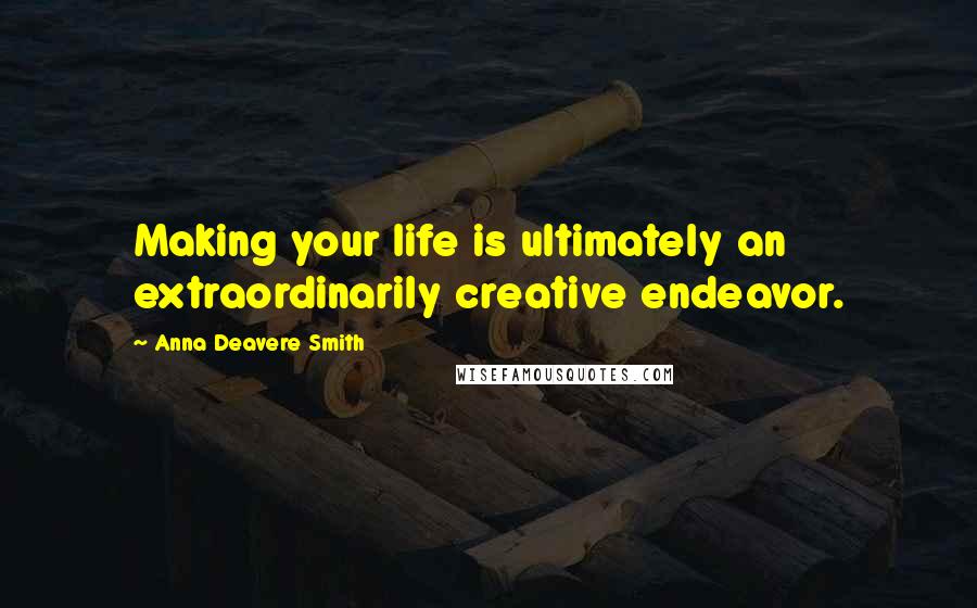 Anna Deavere Smith Quotes: Making your life is ultimately an extraordinarily creative endeavor.