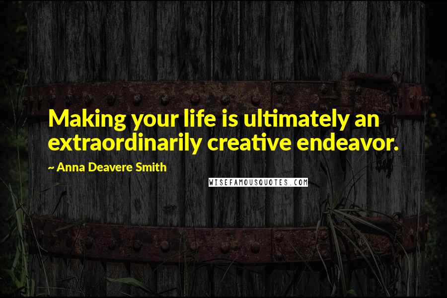 Anna Deavere Smith Quotes: Making your life is ultimately an extraordinarily creative endeavor.