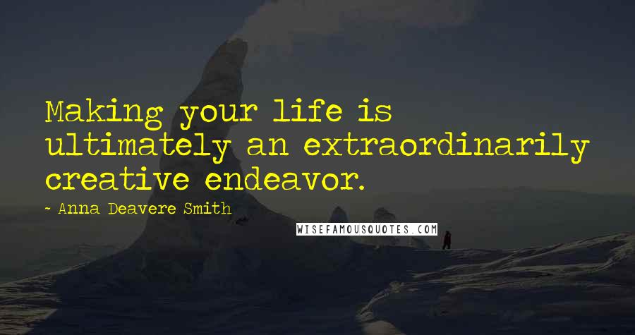 Anna Deavere Smith Quotes: Making your life is ultimately an extraordinarily creative endeavor.