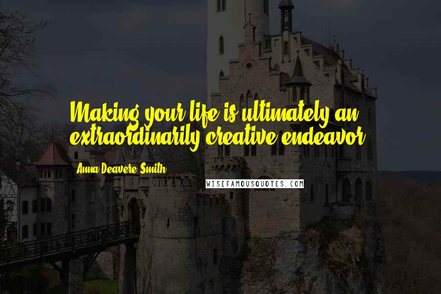 Anna Deavere Smith Quotes: Making your life is ultimately an extraordinarily creative endeavor.