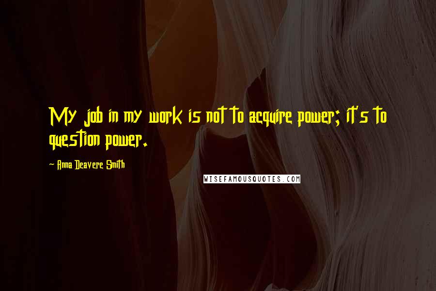 Anna Deavere Smith Quotes: My job in my work is not to acquire power; it's to question power.