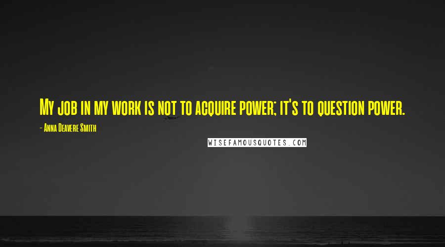 Anna Deavere Smith Quotes: My job in my work is not to acquire power; it's to question power.