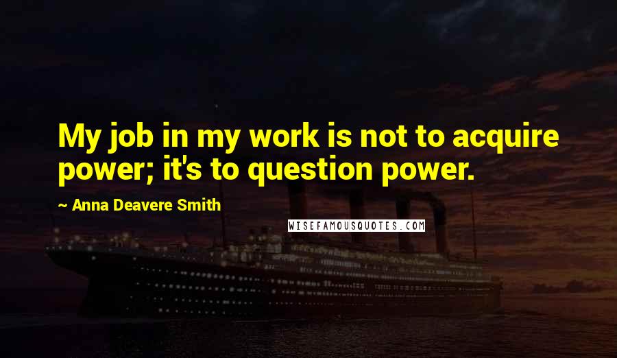 Anna Deavere Smith Quotes: My job in my work is not to acquire power; it's to question power.