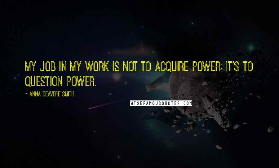 Anna Deavere Smith Quotes: My job in my work is not to acquire power; it's to question power.