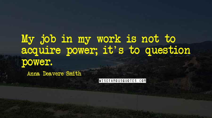 Anna Deavere Smith Quotes: My job in my work is not to acquire power; it's to question power.