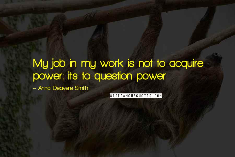Anna Deavere Smith Quotes: My job in my work is not to acquire power; it's to question power.