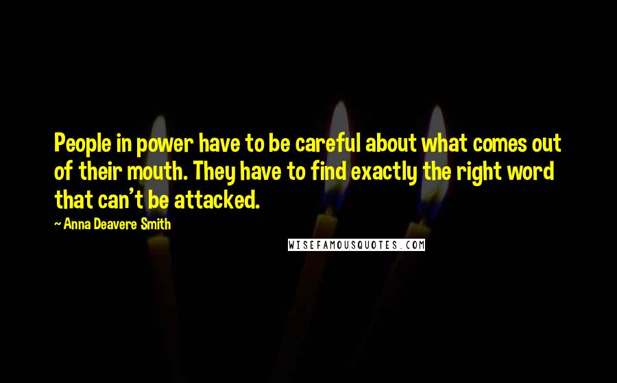 Anna Deavere Smith Quotes: People in power have to be careful about what comes out of their mouth. They have to find exactly the right word that can't be attacked.