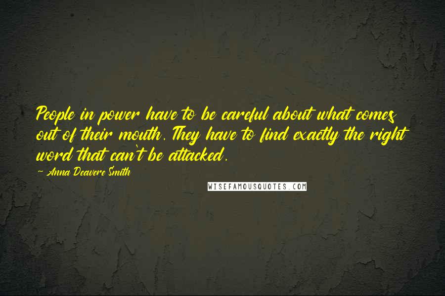 Anna Deavere Smith Quotes: People in power have to be careful about what comes out of their mouth. They have to find exactly the right word that can't be attacked.