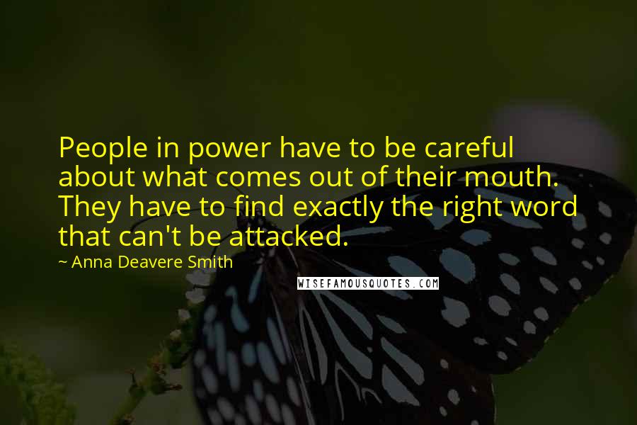 Anna Deavere Smith Quotes: People in power have to be careful about what comes out of their mouth. They have to find exactly the right word that can't be attacked.