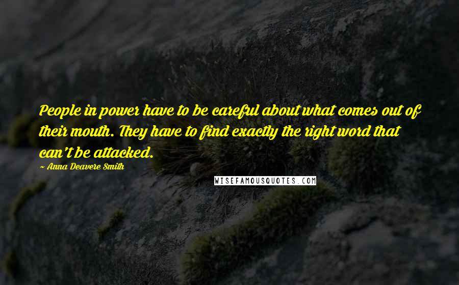 Anna Deavere Smith Quotes: People in power have to be careful about what comes out of their mouth. They have to find exactly the right word that can't be attacked.