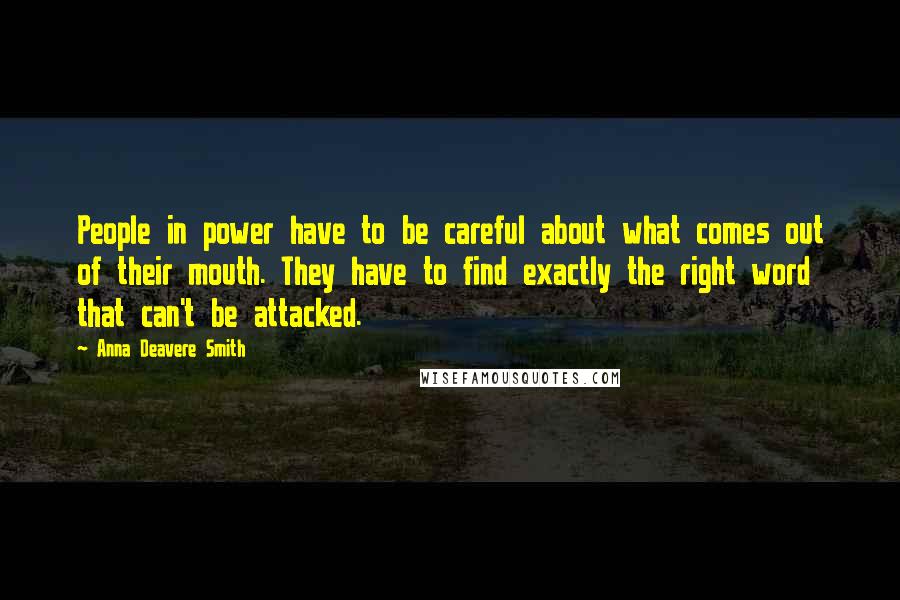 Anna Deavere Smith Quotes: People in power have to be careful about what comes out of their mouth. They have to find exactly the right word that can't be attacked.