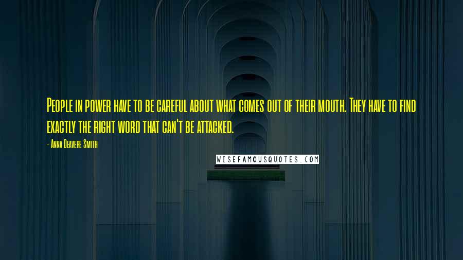 Anna Deavere Smith Quotes: People in power have to be careful about what comes out of their mouth. They have to find exactly the right word that can't be attacked.