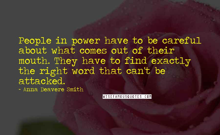 Anna Deavere Smith Quotes: People in power have to be careful about what comes out of their mouth. They have to find exactly the right word that can't be attacked.