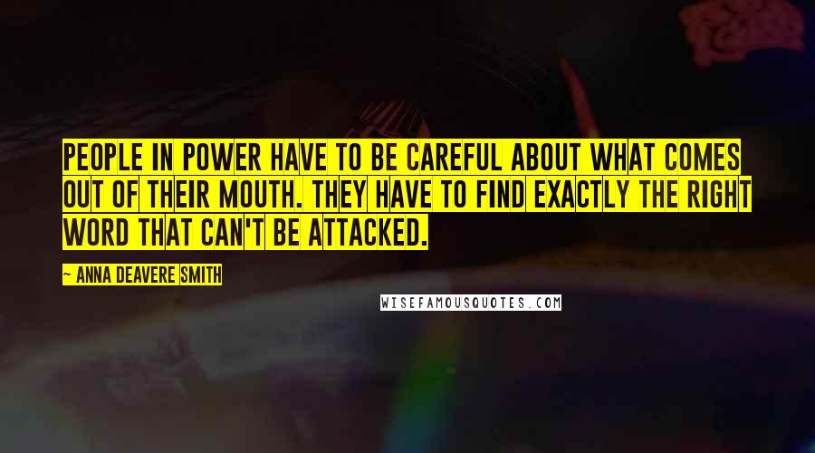 Anna Deavere Smith Quotes: People in power have to be careful about what comes out of their mouth. They have to find exactly the right word that can't be attacked.