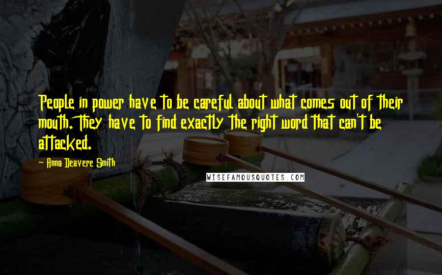 Anna Deavere Smith Quotes: People in power have to be careful about what comes out of their mouth. They have to find exactly the right word that can't be attacked.