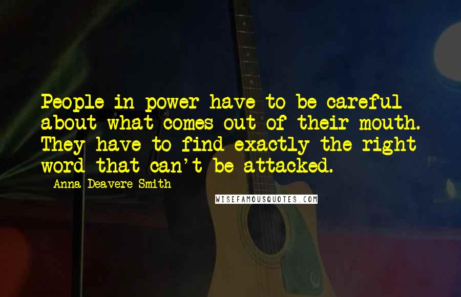 Anna Deavere Smith Quotes: People in power have to be careful about what comes out of their mouth. They have to find exactly the right word that can't be attacked.