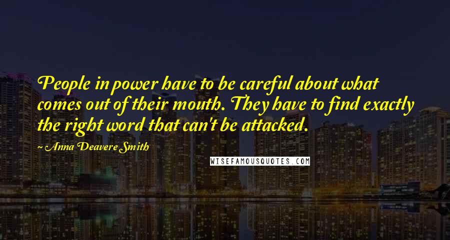Anna Deavere Smith Quotes: People in power have to be careful about what comes out of their mouth. They have to find exactly the right word that can't be attacked.