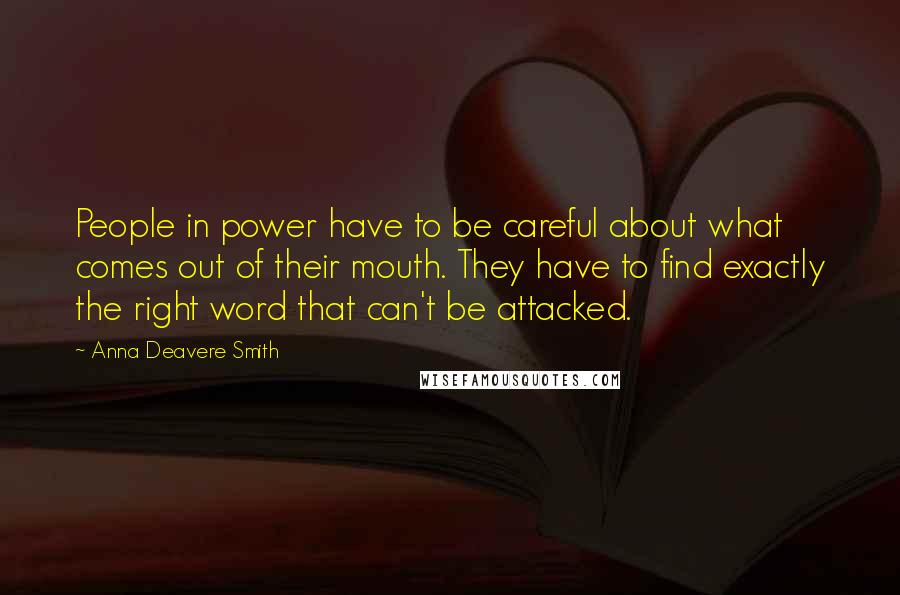 Anna Deavere Smith Quotes: People in power have to be careful about what comes out of their mouth. They have to find exactly the right word that can't be attacked.