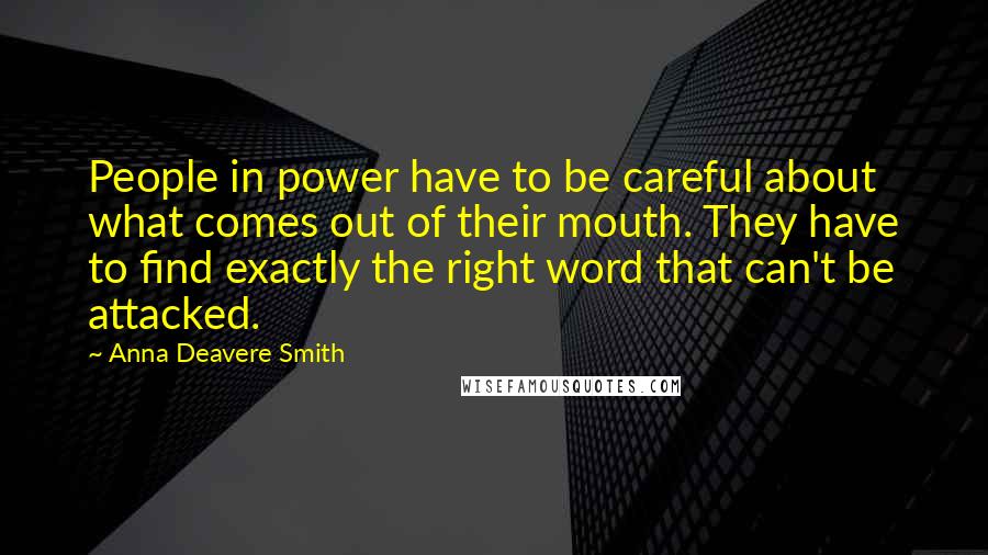 Anna Deavere Smith Quotes: People in power have to be careful about what comes out of their mouth. They have to find exactly the right word that can't be attacked.