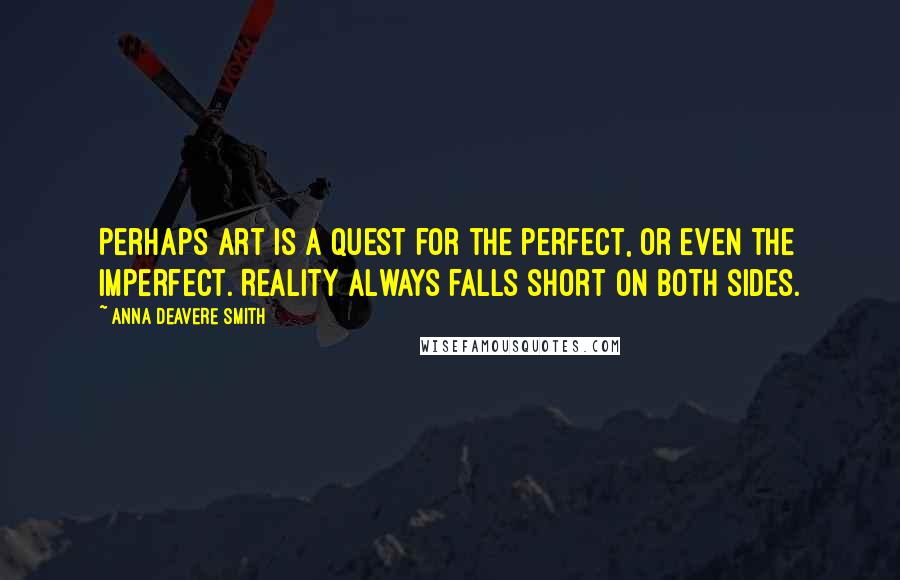 Anna Deavere Smith Quotes: Perhaps art is a quest for the perfect, or even the imperfect. Reality always falls short on both sides.