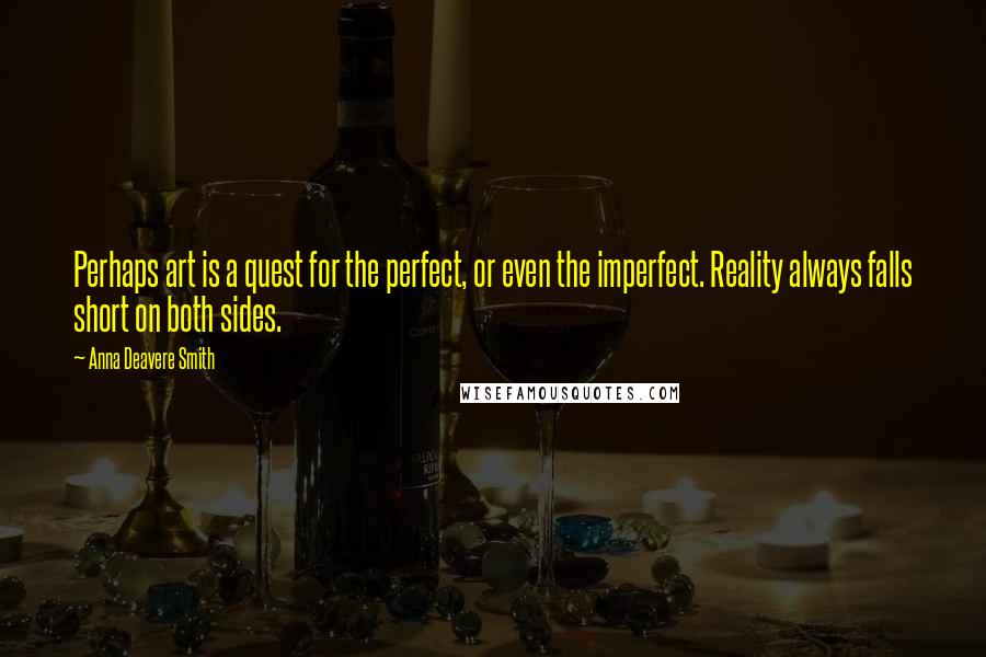 Anna Deavere Smith Quotes: Perhaps art is a quest for the perfect, or even the imperfect. Reality always falls short on both sides.