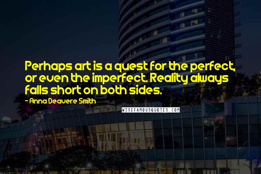 Anna Deavere Smith Quotes: Perhaps art is a quest for the perfect, or even the imperfect. Reality always falls short on both sides.