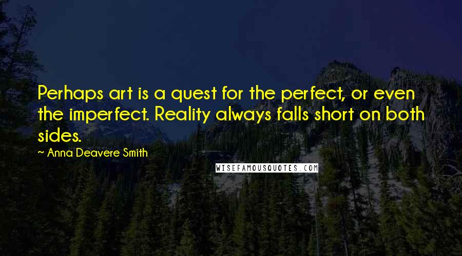 Anna Deavere Smith Quotes: Perhaps art is a quest for the perfect, or even the imperfect. Reality always falls short on both sides.