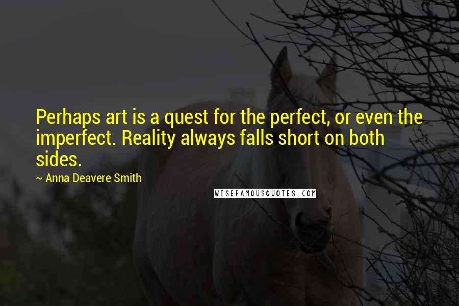 Anna Deavere Smith Quotes: Perhaps art is a quest for the perfect, or even the imperfect. Reality always falls short on both sides.