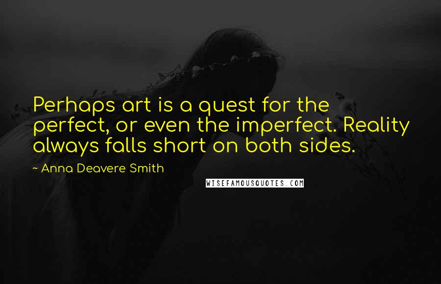 Anna Deavere Smith Quotes: Perhaps art is a quest for the perfect, or even the imperfect. Reality always falls short on both sides.