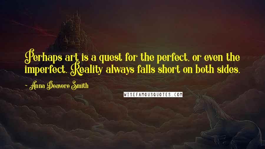 Anna Deavere Smith Quotes: Perhaps art is a quest for the perfect, or even the imperfect. Reality always falls short on both sides.