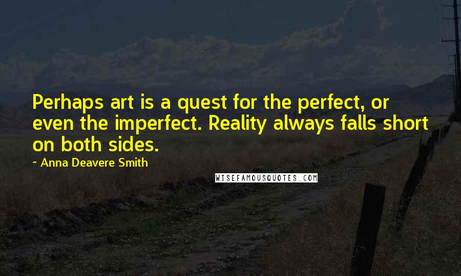 Anna Deavere Smith Quotes: Perhaps art is a quest for the perfect, or even the imperfect. Reality always falls short on both sides.