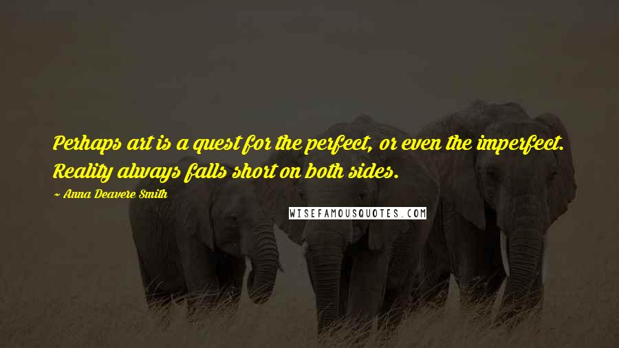 Anna Deavere Smith Quotes: Perhaps art is a quest for the perfect, or even the imperfect. Reality always falls short on both sides.