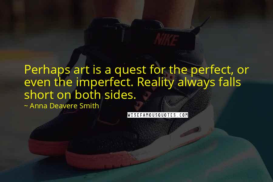 Anna Deavere Smith Quotes: Perhaps art is a quest for the perfect, or even the imperfect. Reality always falls short on both sides.
